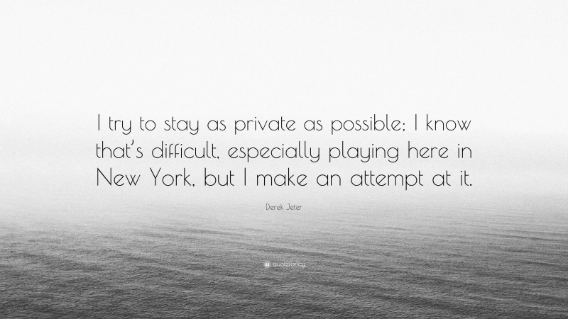 Derek Jeter Quote: “I try to stay as private as possible; I know that’s difficult, especially playing here in New York, but I make an attempt at it.”
