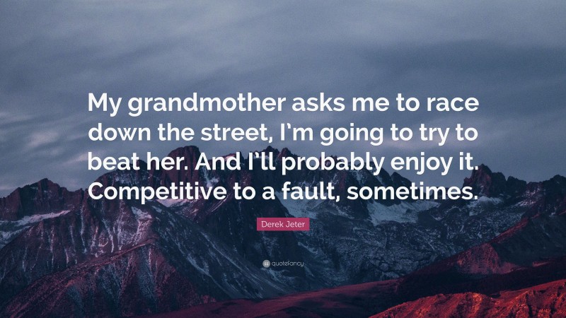 Derek Jeter Quote: “My grandmother asks me to race down the street, I’m going to try to beat her. And I’ll probably enjoy it. Competitive to a fault, sometimes.”