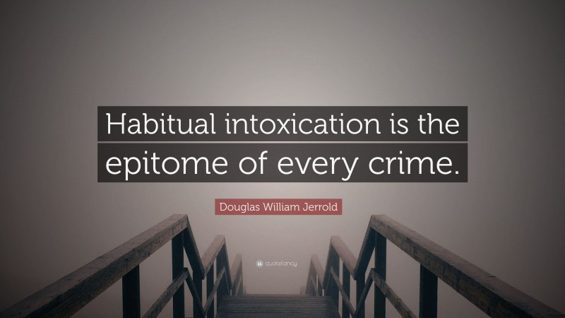 Douglas William Jerrold Quote: “Habitual intoxication is the epitome of every crime.”