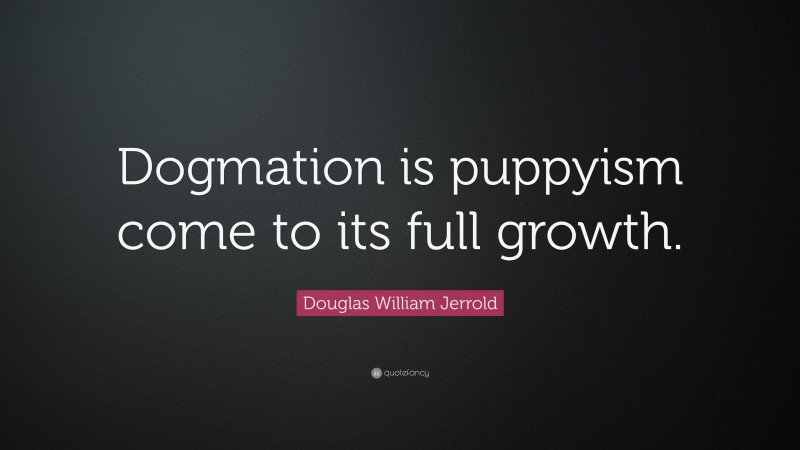 Douglas William Jerrold Quote: “Dogmation is puppyism come to its full growth.”