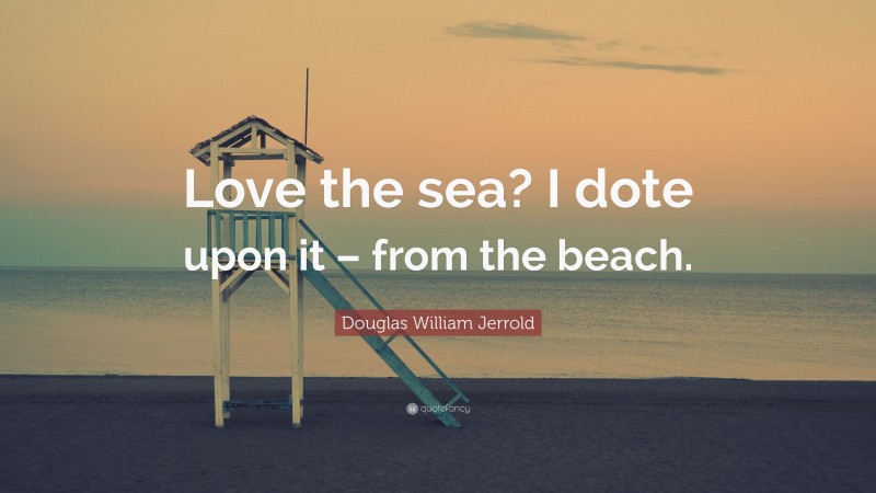 Douglas William Jerrold Quote: “Love the sea? I dote upon it – from the beach.”