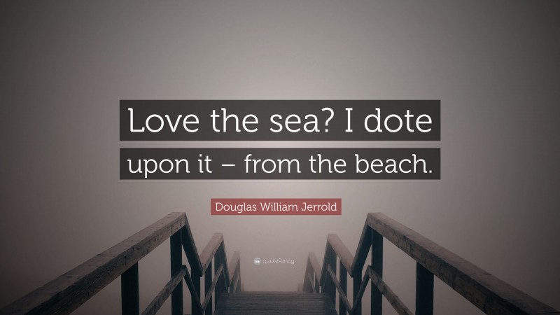 Douglas William Jerrold Quote: “Love the sea? I dote upon it – from the beach.”
