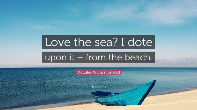Douglas William Jerrold Quote: “Love the sea? I dote upon it – from the beach.”