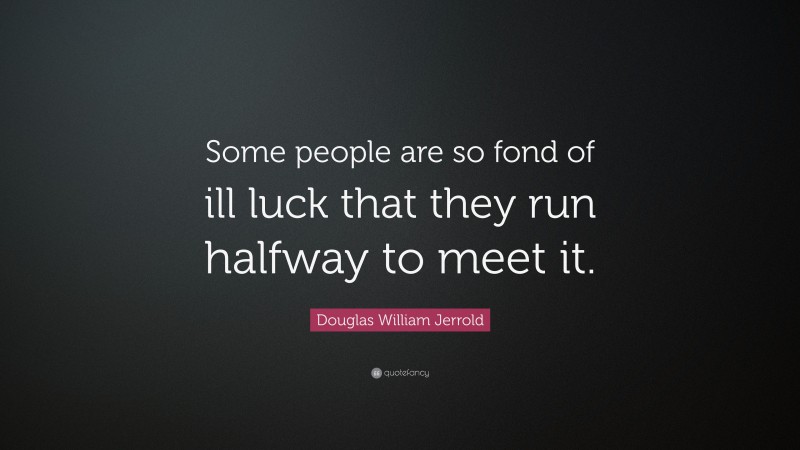 Douglas William Jerrold Quote: “Some people are so fond of ill luck that they run halfway to meet it.”