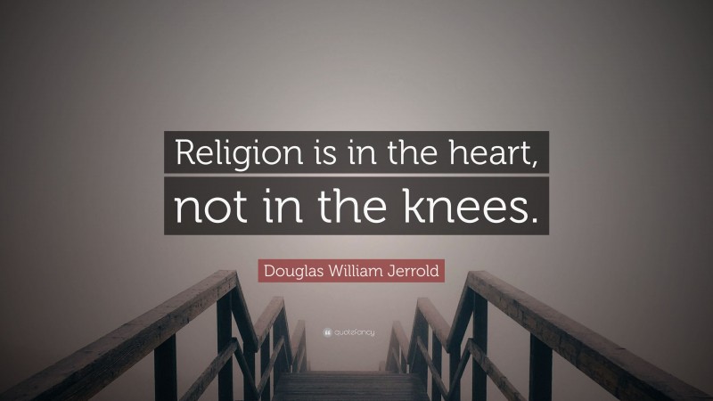 Douglas William Jerrold Quote: “Religion is in the heart, not in the knees.”