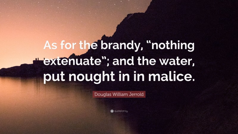 Douglas William Jerrold Quote: “As for the brandy, “nothing extenuate”; and the water, put nought in in malice.”