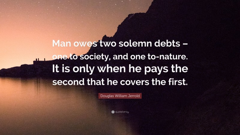 Douglas William Jerrold Quote: “Man owes two solemn debts – one to society, and one to-nature. It is only when he pays the second that he covers the first.”