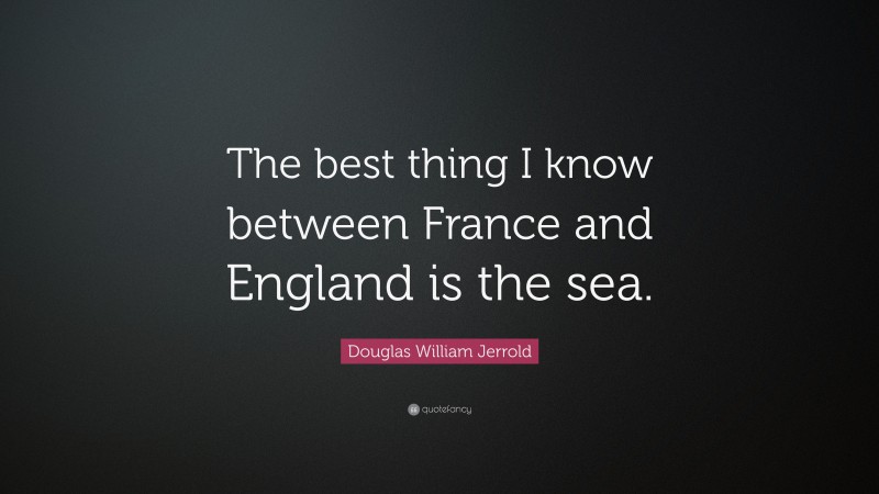 Douglas William Jerrold Quote: “The best thing I know between France and England is the sea.”