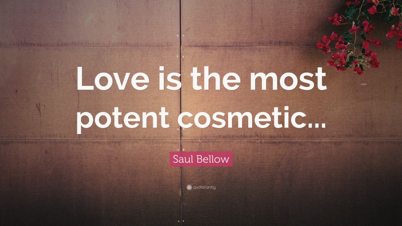 Saul Bellow Quote: “Love is the most potent cosmetic...”