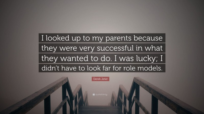 Derek Jeter Quote: “I looked up to my parents because they were very successful in what they wanted to do. I was lucky; I didn’t have to look far for role models.”
