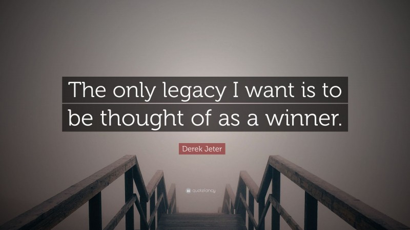 Derek Jeter Quote: “The only legacy I want is to be thought of as a winner.”