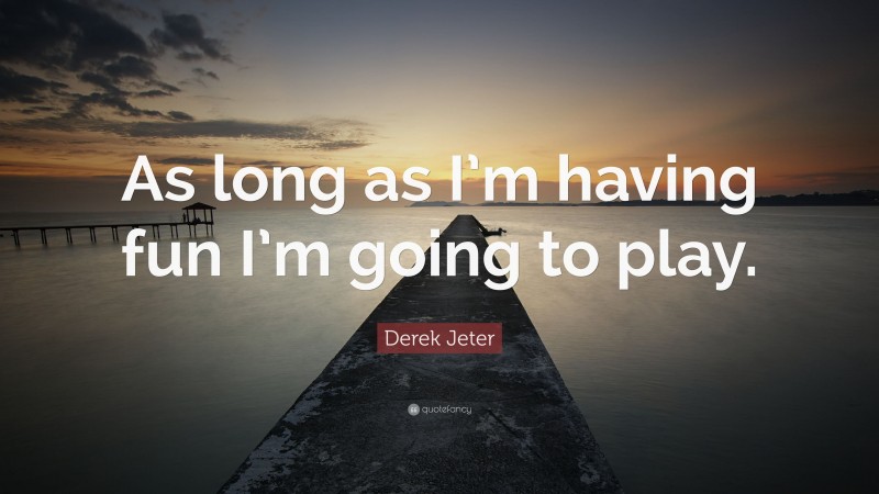 Derek Jeter Quote: “As long as I’m having fun I’m going to play.”