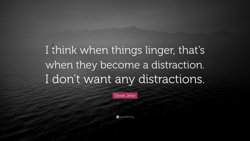 Derek Jeter Quote: “I think when things linger, that’s when they become a distraction. I don’t want any distractions.”