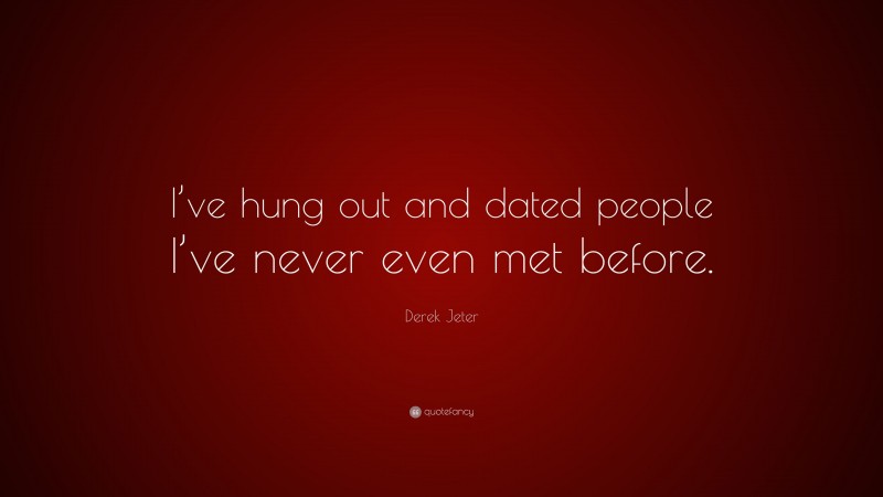 Derek Jeter Quote: “I’ve hung out and dated people I’ve never even met before.”