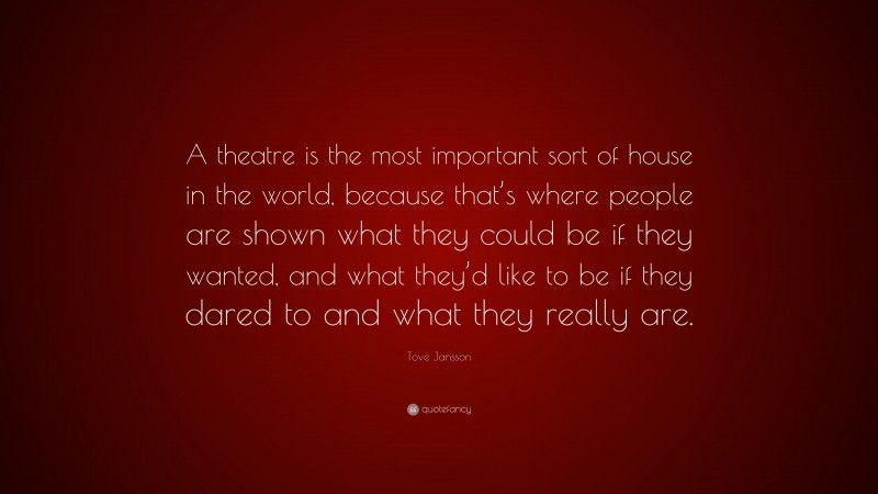 Tove Jansson Quote: “A theatre is the most important sort of house in the world, because that’s where people are shown what they could be if they wanted, and what they’d like to be if they dared to and what they really are.”