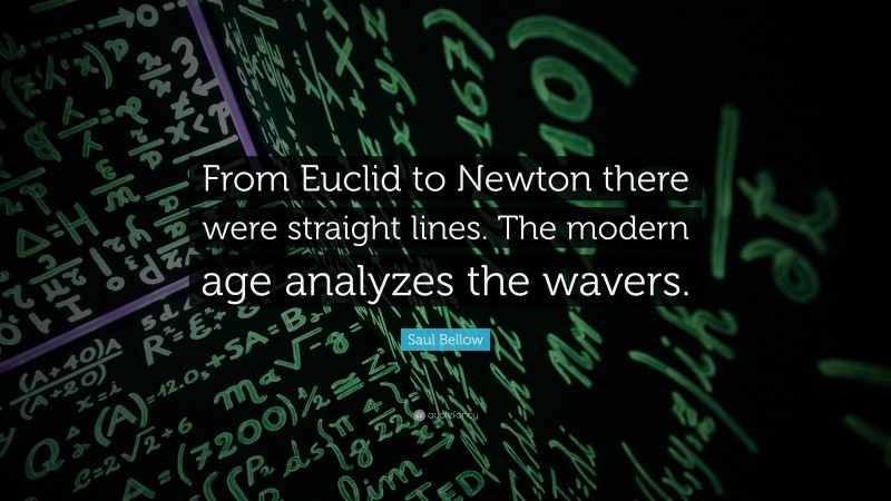 Saul Bellow Quote: “From Euclid to Newton there were straight lines. The modern age analyzes the wavers.”