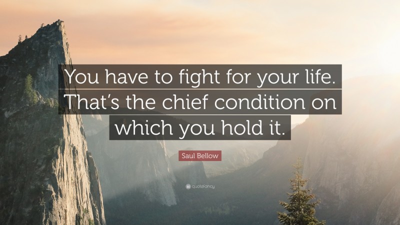 Saul Bellow Quote: “You have to fight for your life. That’s the chief condition on which you hold it.”