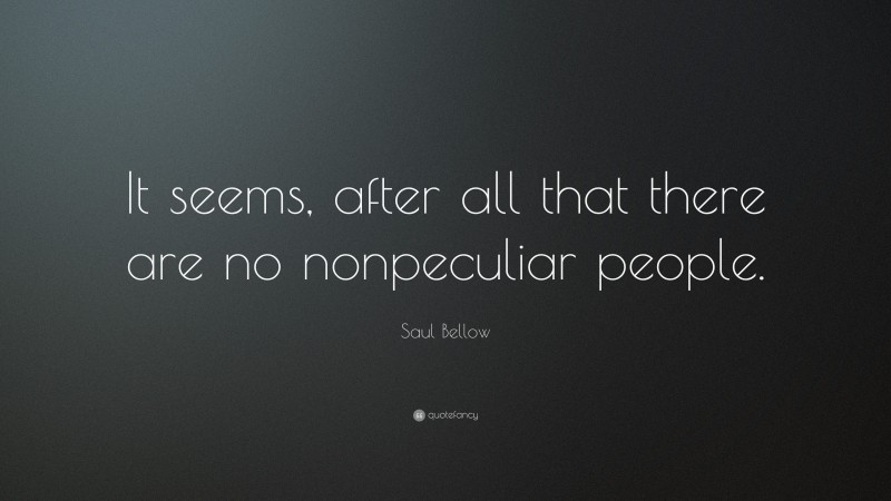 Saul Bellow Quote: “It seems, after all that there are no nonpeculiar people.”