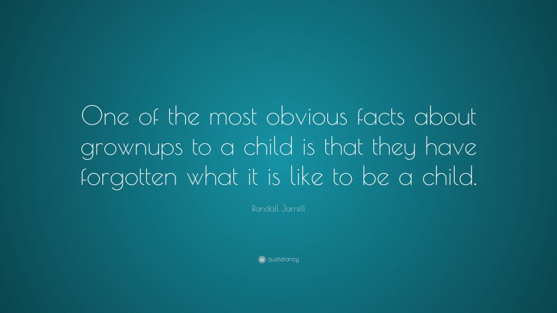 Randall Jarrell Quote: “One of the most obvious facts about grownups to a child is that they have forgotten what it is like to be a child.”