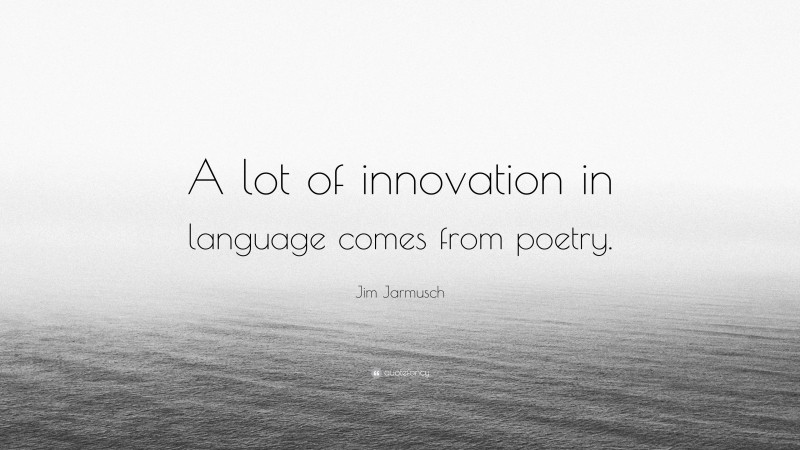 Jim Jarmusch Quote: “A lot of innovation in language comes from poetry.”