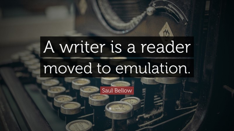 Saul Bellow Quote: “A writer is a reader moved to emulation.”