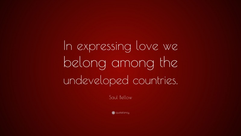 Country Quotes: “In expressing love we belong among the undeveloped countries.” — Saul Bellow