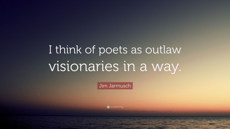 Jim Jarmusch Quote: “I think of poets as outlaw visionaries in a way.”