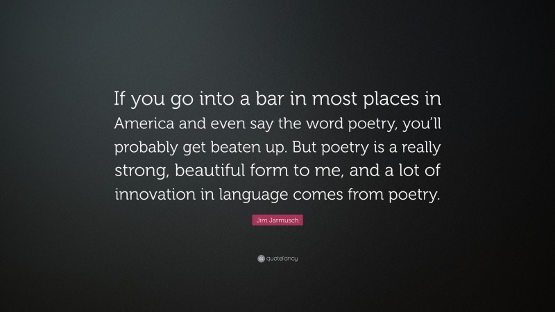 Jim Jarmusch Quote: “If you go into a bar in most places in America and even say the word poetry, you’ll probably get beaten up. But poetry is a really strong, beautiful form to me, and a lot of innovation in language comes from poetry.”