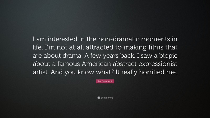 Jim Jarmusch Quote: “I am interested in the non-dramatic moments in life. I’m not at all attracted to making films that are about drama. A few years back, I saw a biopic about a famous American abstract expressionist artist. And you know what? It really horrified me.”