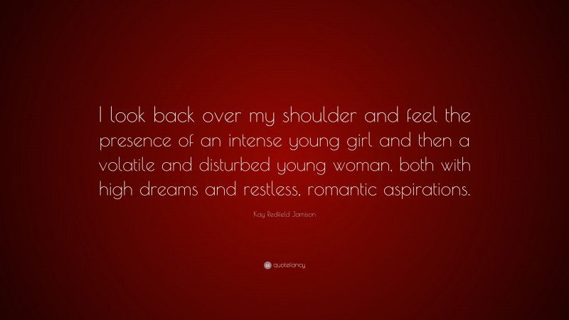 Kay Redfield Jamison Quote: “I look back over my shoulder and feel the presence of an intense young girl and then a volatile and disturbed young woman, both with high dreams and restless, romantic aspirations.”