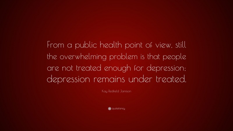 Kay Redfield Jamison Quote: “From a public health point of view, still the overwhelming problem is that people are not treated enough for depression; depression remains under treated.”