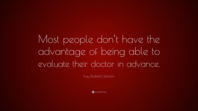 Kay Redfield Jamison Quote: “Most people don’t have the advantage of being able to evaluate their doctor in advance.”
