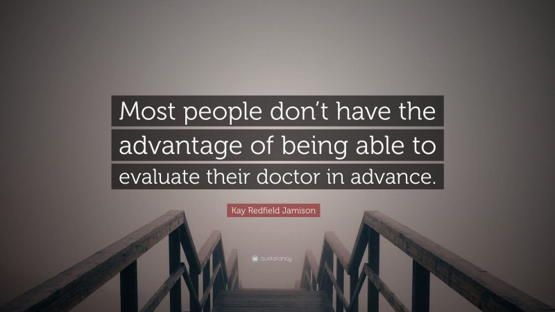 Kay Redfield Jamison Quote: “Most people don’t have the advantage of being able to evaluate their doctor in advance.”