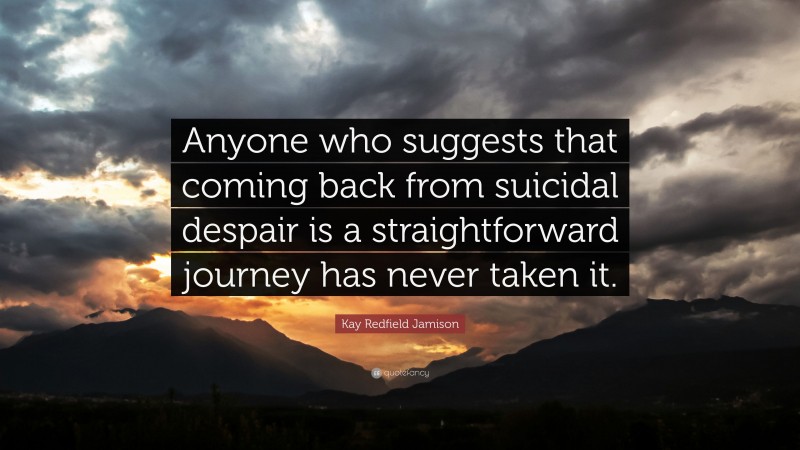 Kay Redfield Jamison Quote: “Anyone who suggests that coming back from suicidal despair is a straightforward journey has never taken it.”