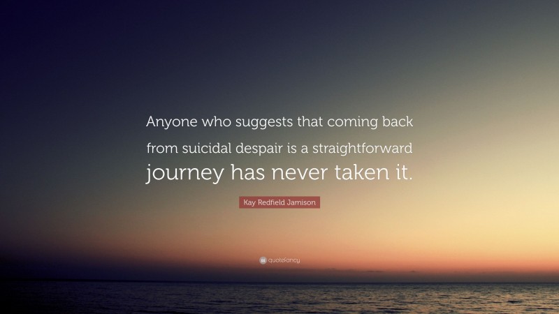 Kay Redfield Jamison Quote: “Anyone who suggests that coming back from suicidal despair is a straightforward journey has never taken it.”