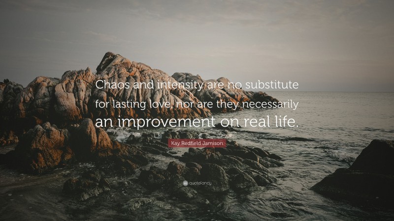 Kay Redfield Jamison Quote: “Chaos and intensity are no substitute for lasting love, nor are they necessarily an improvement on real life.”