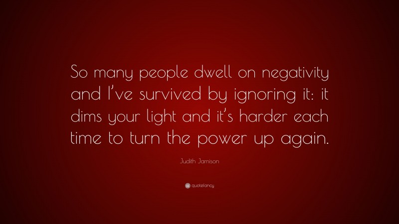 Judith Jamison Quote: “So many people dwell on negativity and I’ve survived by ignoring it: it dims your light and it’s harder each time to turn the power up again.”
