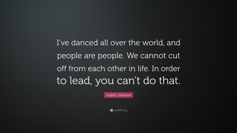 Judith Jamison Quote: “I’ve danced all over the world, and people are people. We cannot cut off from each other in life. In order to lead, you can’t do that.”