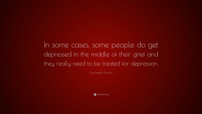 Kay Redfield Jamison Quote: “In some cases, some people do get depressed in the middle of their grief and they really need to be treated for depression.”