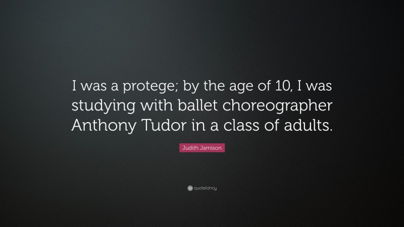 Judith Jamison Quote: “I was a protege; by the age of 10, I was studying with ballet choreographer Anthony Tudor in a class of adults.”