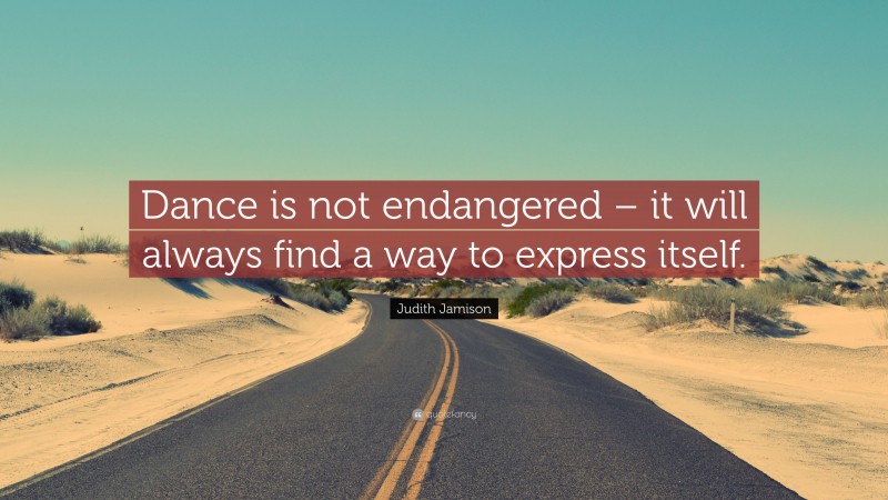 Judith Jamison Quote: “Dance is not endangered – it will always find a way to express itself.”