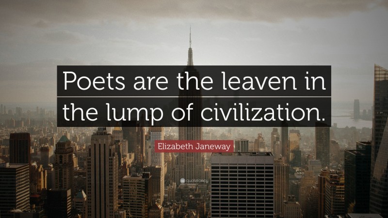 Elizabeth Janeway Quote: “Poets are the leaven in the lump of civilization.”