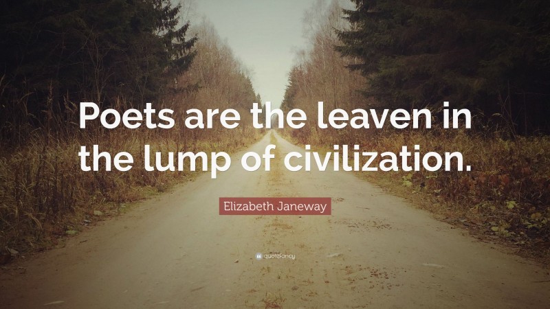 Elizabeth Janeway Quote: “Poets are the leaven in the lump of civilization.”