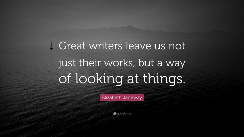 Elizabeth Janeway Quote: “Great writers leave us not just their works, but a way of looking at things.”