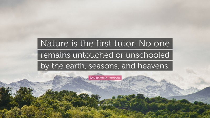 Kay Redfield Jamison Quote: “Nature is the first tutor. No one remains untouched or unschooled by the earth, seasons, and heavens.”