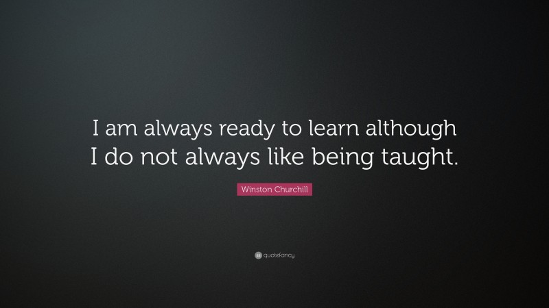 Winston Churchill Quote: “I am always ready to learn although I do not ...