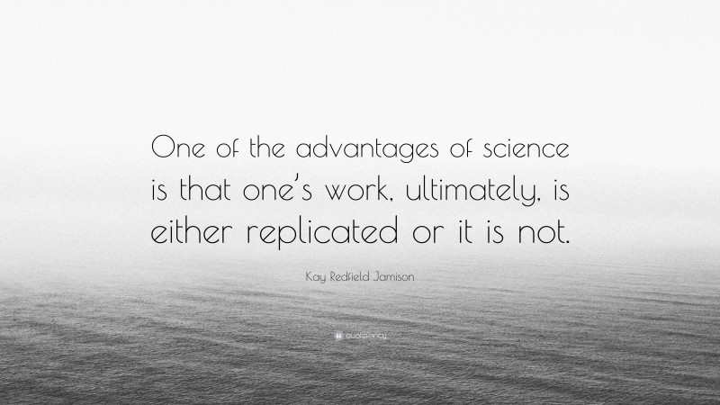Kay Redfield Jamison Quote: “One of the advantages of science is that one’s work, ultimately, is either replicated or it is not.”
