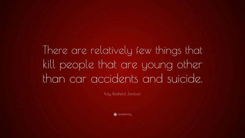 Kay Redfield Jamison Quote: “There are relatively few things that kill people that are young other than car accidents and suicide.”