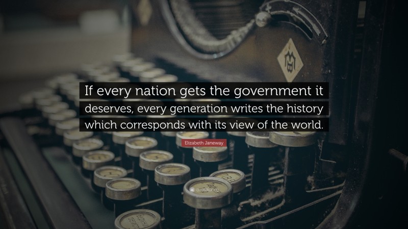 Elizabeth Janeway Quote: “If every nation gets the government it deserves, every generation writes the history which corresponds with its view of the world.”