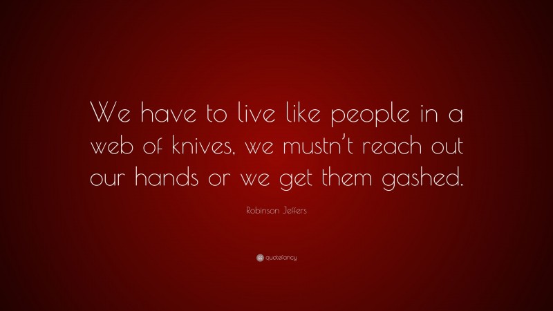 Robinson Jeffers Quote: “We have to live like people in a web of knives, we mustn’t reach out our hands or we get them gashed.”
